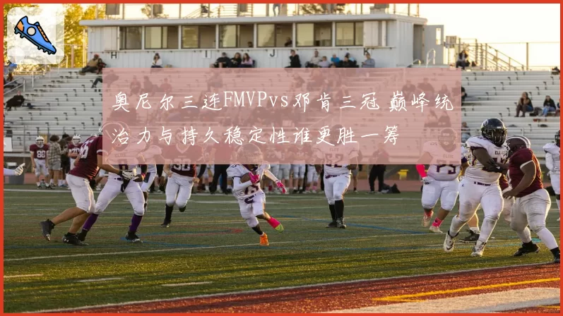 奥尼尔三连FMVPvs邓肯三冠 巅峰统治力与持久稳定性谁更胜一筹