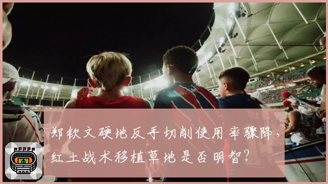 郑钦文硬地反手切削使用率骤降，红土战术移植草地是否明智？