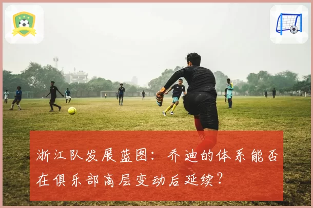 浙江队发展蓝图：乔迪的体系能否在俱乐部高层变动后延续？