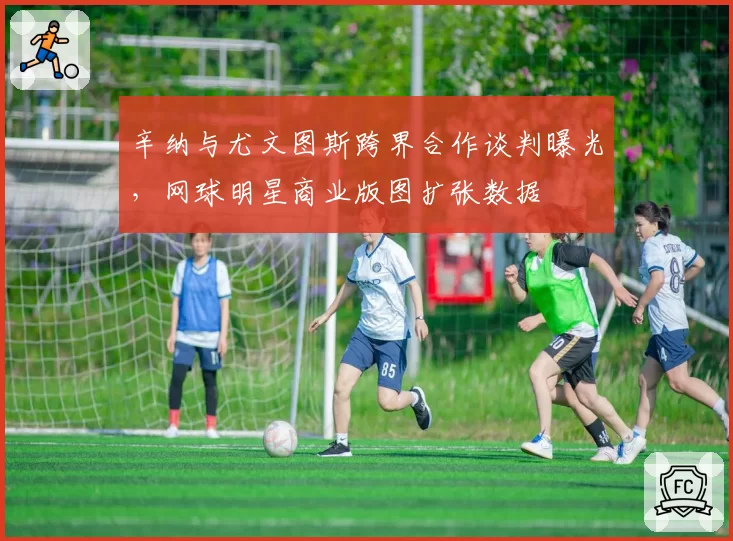 辛纳与尤文图斯跨界合作谈判曝光，网球明星商业版图扩张数据