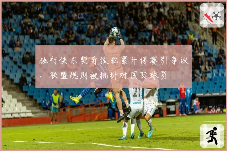 独行侠东契奇技犯累计停赛引争议，联盟规则被批针对国际球员