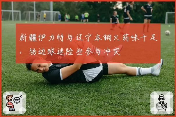 新疆伊力特与辽宁本钢火药味十足,场边球迷险些参与冲突