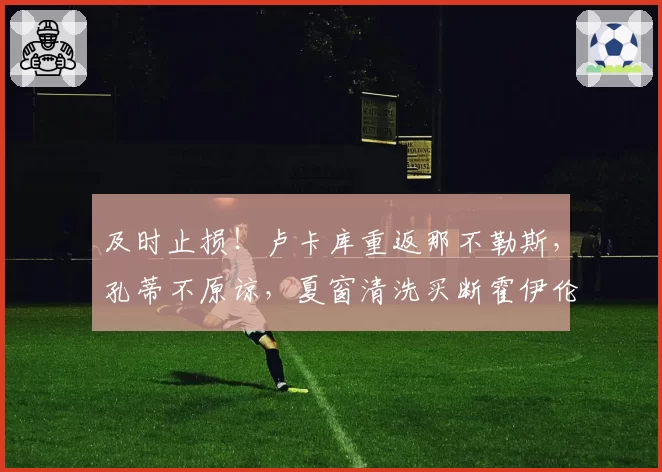 及时止损！卢卡库重返那不勒斯，孔蒂不原谅，夏窗清洗买断霍伊伦