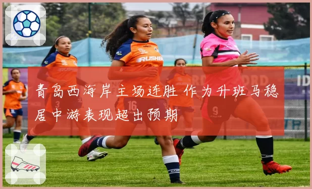 青岛西海岸主场连胜 作为升班马稳居中游表现超出预期