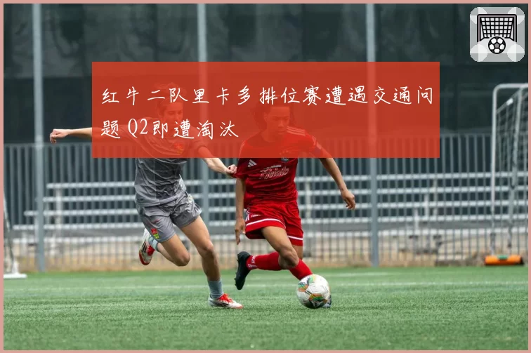 红牛二队里卡多排位赛遭遇交通问题 Q2即遭淘汰