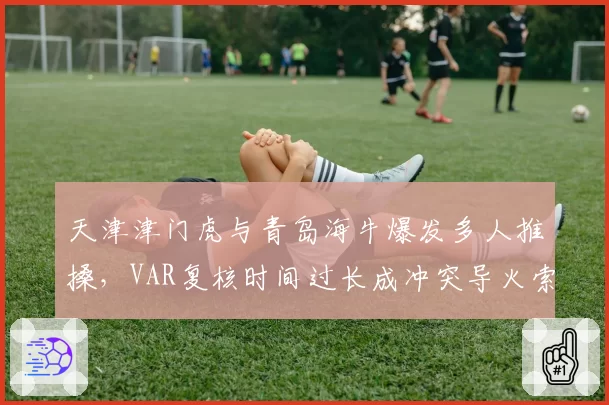 天津津门虎与青岛海牛爆发多人推搡，VAR复核时间过长成冲突导火索？
