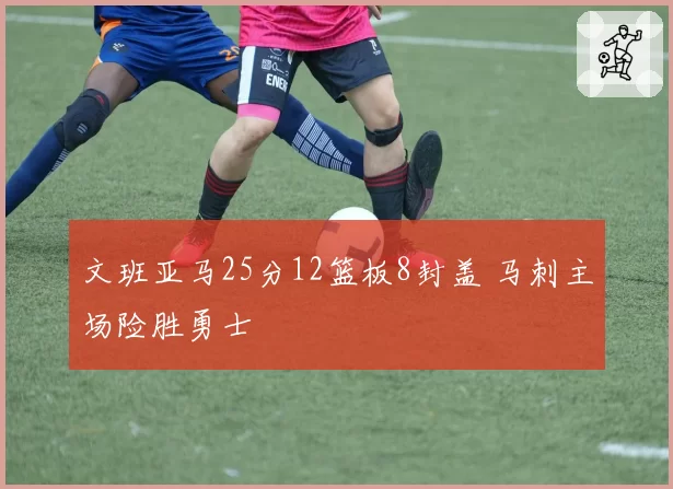 文班亚马25分12篮板8封盖 马刺主场险胜勇士