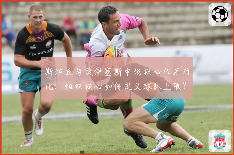 斯坦丘与莫伊塞斯中场核心作用对比:组织核心如何定义球队上限?