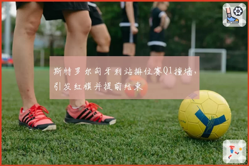 斯特罗尔匈牙利站排位赛Q1撞墙，引发红旗并提前结束