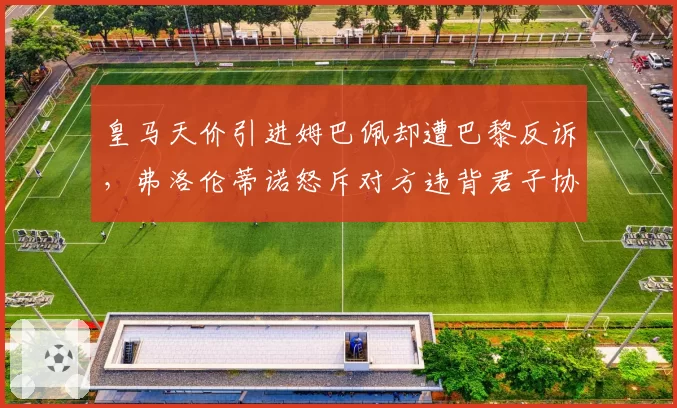 皇马天价引进姆巴佩却遭巴黎反诉，弗洛伦蒂诺怒斥对方违背君子协议