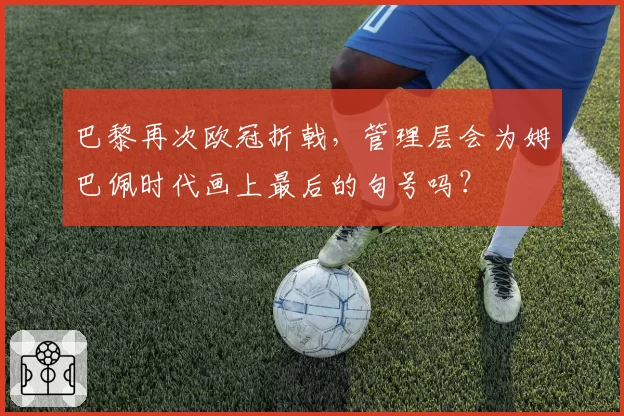 巴黎再次欧冠折戟,管理层会为姆巴佩时代画上最后的句号吗?