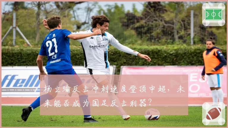 杨立瑜反击冲刺速度登顶中超,未来能否成为国足反击利器?