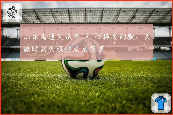 山东高速失误率14.7%排名倒数,关键时刻失误频发成隐患