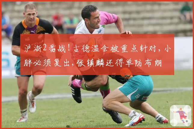 沪浙2番战!古德温会被重点针对,小胖必须复出,张镇麟还得单防布朗