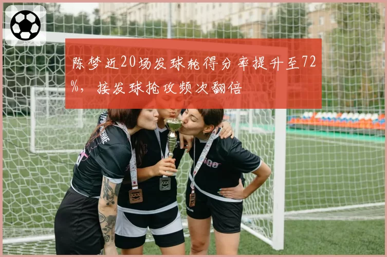 陈梦近20场发球轮得分率提升至72%，接发球抢攻频次翻倍