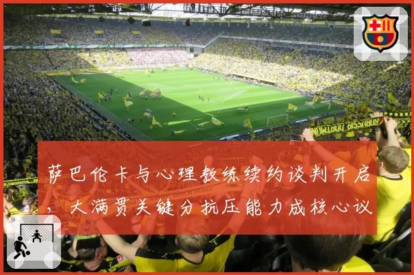 萨巴伦卡与心理教练续约谈判开启,大满贯关键分抗压能力成核心议题