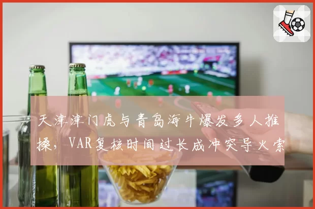 天津津门虎与青岛海牛爆发多人推搡，VAR复核时间过长成冲突导火索？