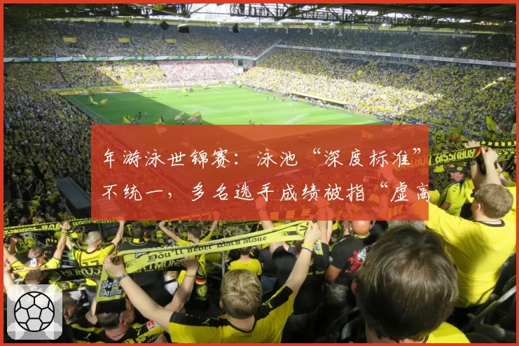 年游泳世锦赛:泳池“深度标准”不统一,多名选手成绩被指“虚高”