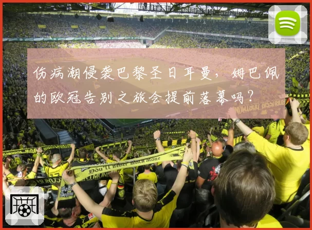 伤病潮侵袭巴黎圣日耳曼,姆巴佩的欧冠告别之旅会提前落幕吗?