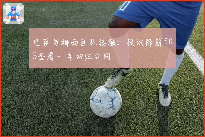 巴萨与梅西团队接触:提议降薪50%签署一年回归合同