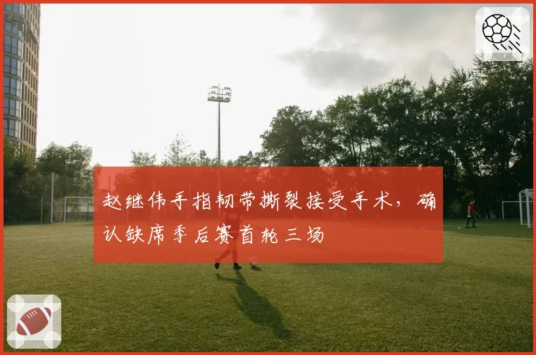 赵继伟手指韧带撕裂接受手术,确认缺席季后赛首轮三场