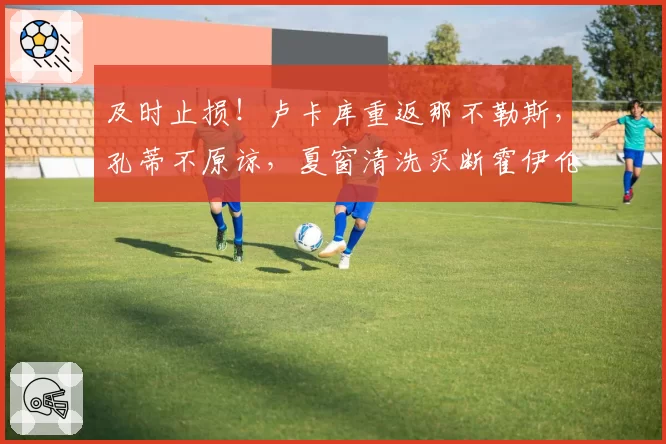 及时止损！卢卡库重返那不勒斯，孔蒂不原谅，夏窗清洗买断霍伊伦