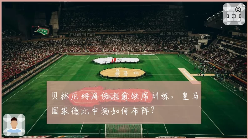贝林厄姆肩伤未愈缺席训练，皇马国家德比中场如何布阵？