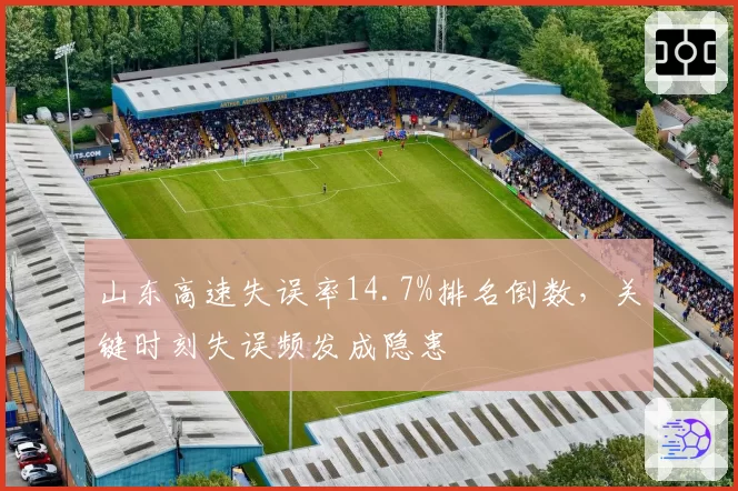 山东高速失误率14.7%排名倒数,关键时刻失误频发成隐患