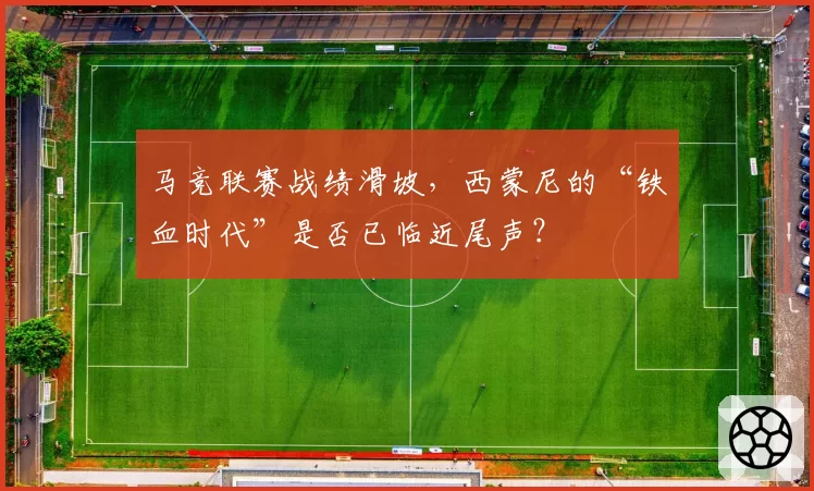 马竞联赛战绩滑坡，西蒙尼的“铁血时代”是否已临近尾声？