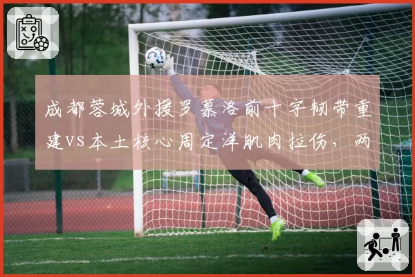 成都蓉城外援罗慕洛前十字韧带重建vs本土核心周定洋肌肉拉伤，两类伤病恢复时间线全解析
