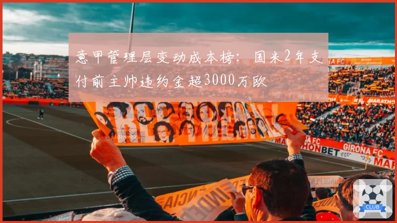 意甲管理层变动成本榜:国米2年支付前主帅违约金超3000万欧