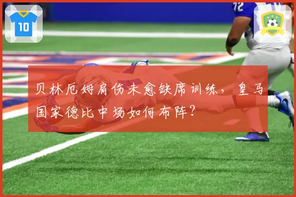 贝林厄姆肩伤未愈缺席训练，皇马国家德比中场如何布阵？