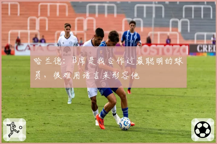 哈兰德：B席是我合作过最聪明的球员，很难用语言来形容他