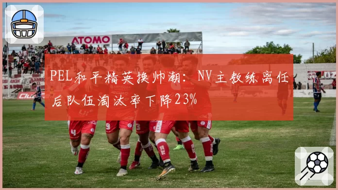 PEL和平精英换帅潮：NV主教练离任后队伍淘汰率下降23%