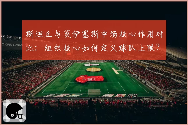斯坦丘与莫伊塞斯中场核心作用对比：组织核心如何定义球队上限？